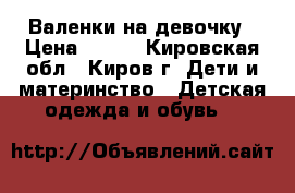 Валенки на девочку › Цена ­ 350 - Кировская обл., Киров г. Дети и материнство » Детская одежда и обувь   